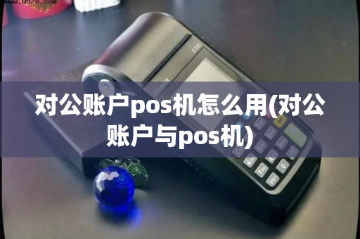 对公账户pos机怎么用(对公账户与pos机)
