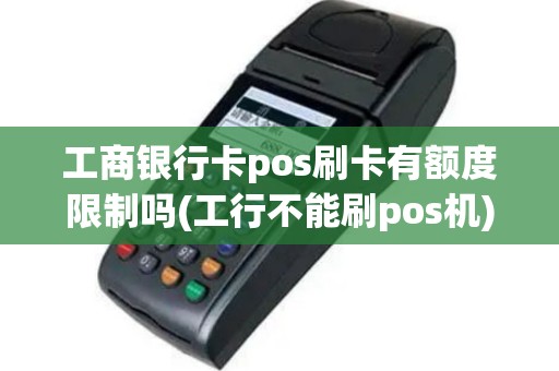 工商银行卡pos刷卡有额度限制吗(工行不能刷pos机)