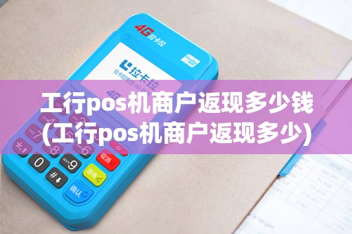 工行pos机商户返现多少钱(工行pos机商户返现多少)