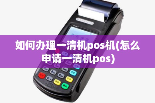 如何办理一清机pos机(怎么申请一清机pos)
