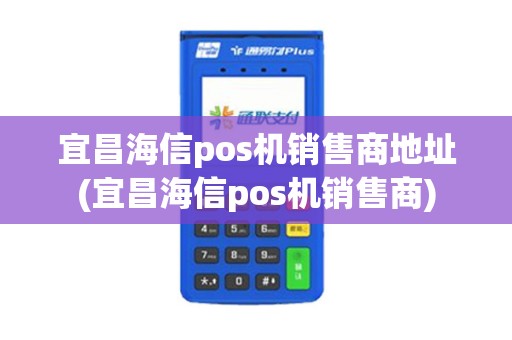 宜昌海信pos机销售商地址(宜昌海信pos机销售商)