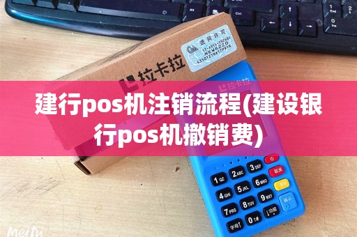 建行pos机注销流程(建设银行pos机撤销费)