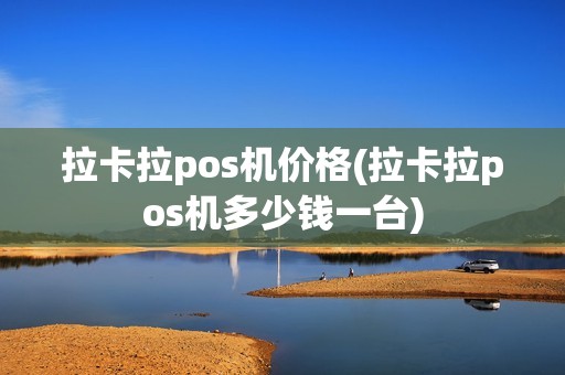 拉卡拉pos机价格(拉卡拉pos机多少钱一台)