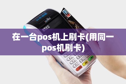 在一台pos机上刷卡(用同一pos机刷卡)