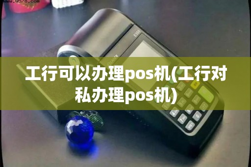 工行可以办理pos机(工行对私办理pos机)