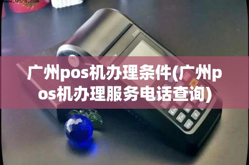 广州pos机办理条件(广州pos机办理服务电话查询)