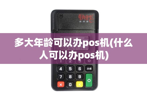 多大年龄可以办pos机(什么人可以办pos机)