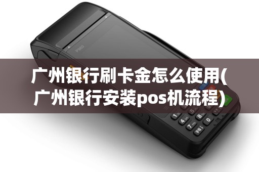 广州银行刷卡金怎么使用(广州银行安装pos机流程)