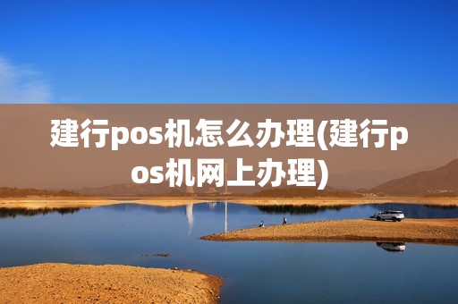 建行pos机怎么办理(建行pos机网上办理)