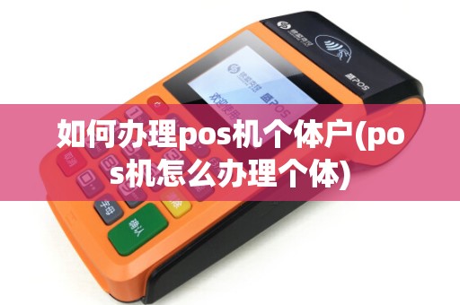 如何办理pos机个体户(pos机怎么办理个体)