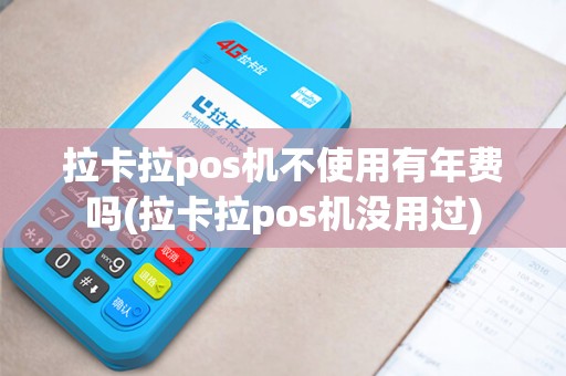 拉卡拉pos机不使用有年费吗(拉卡拉pos机没用过)
