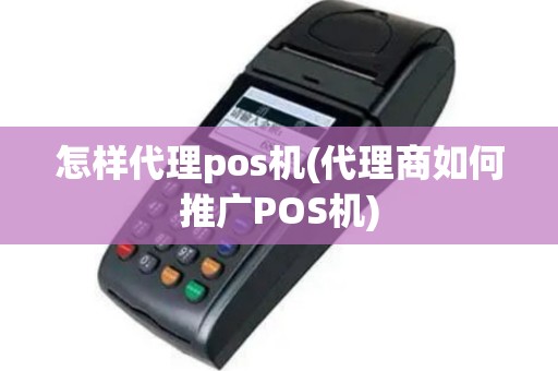 怎样代理pos机(代理商如何推广POS机)