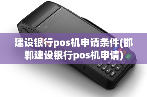建设银行pos机申请条件(邯郸建设银行pos机申请)