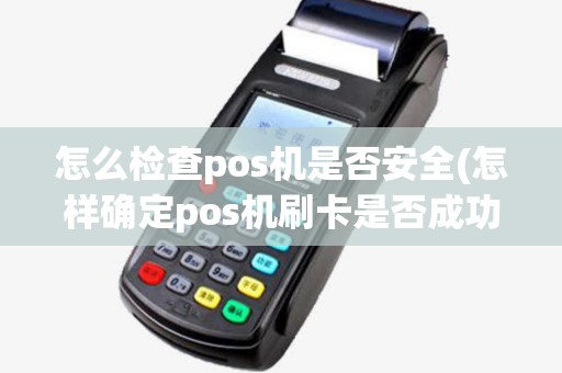 怎么检查pos机是否安全(怎样确定pos机刷卡是否成功)