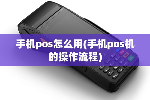 手机pos怎么用(手机pos机的操作流程)