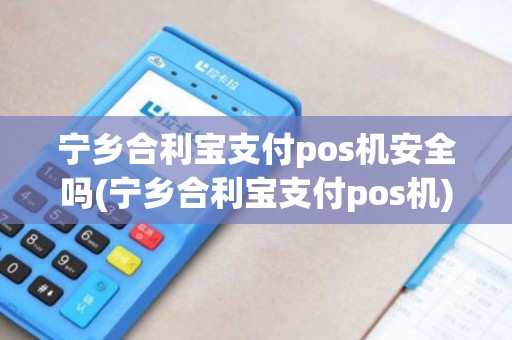 宁乡合利宝支付pos机安全吗(宁乡合利宝支付pos机)