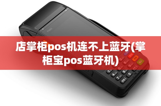 店掌柜pos机连不上蓝牙(掌柜宝pos蓝牙机)