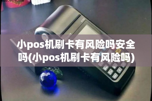 小pos机刷卡有风险吗安全吗(小pos机刷卡有风险吗)