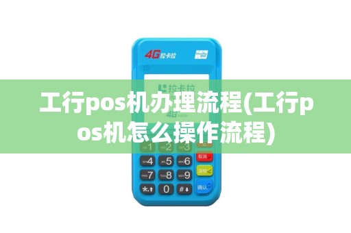工行pos机办理流程(工行pos机怎么操作流程)