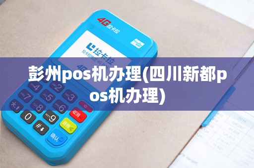 彭州pos机办理(四川新都pos机办理)