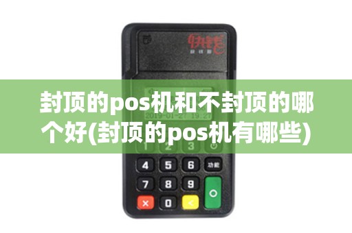 封顶的pos机和不封顶的哪个好(封顶的pos机有哪些)