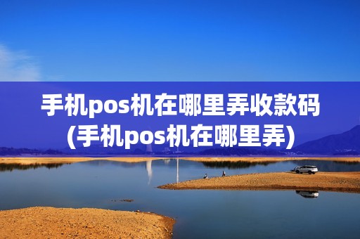 手机pos机在哪里弄收款码(手机pos机在哪里弄)