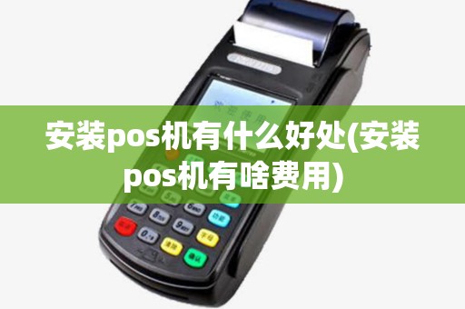 安装pos机有什么好处(安装pos机有啥费用)