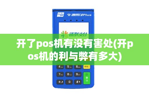 开了pos机有没有害处(开pos机的利与弊有多大)