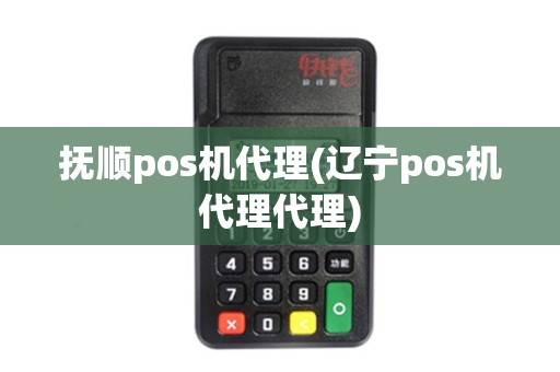 抚顺pos机代理(辽宁pos机代理代理)