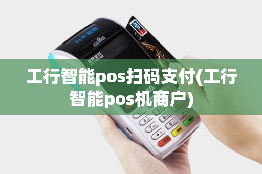 工行智能pos扫码支付(工行智能pos机商户)