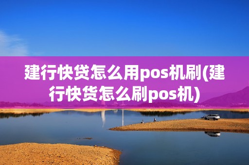 建行快贷怎么用pos机刷(建行快货怎么刷pos机)