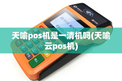 天喻pos机是一清机吗(天喻云pos机)