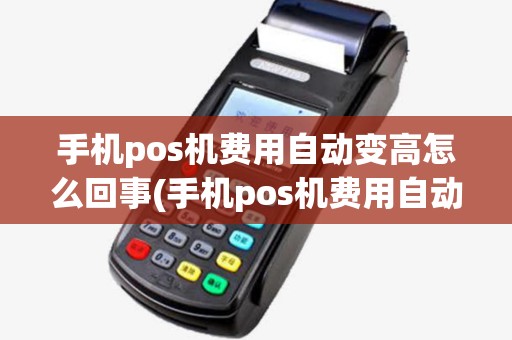 手机pos机费用自动变高怎么回事(手机pos机费用自动变高)