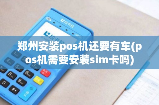 郑州安装pos机还要有车(pos机需要安装sim卡吗)