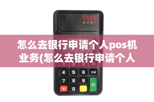 怎么去银行申请个人pos机业务(怎么去银行申请个人pos机)