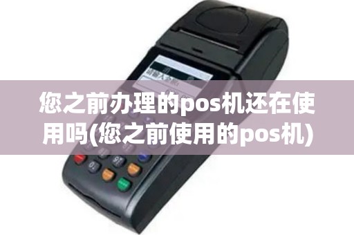 您之前办理的pos机还在使用吗(您之前使用的pos机)
