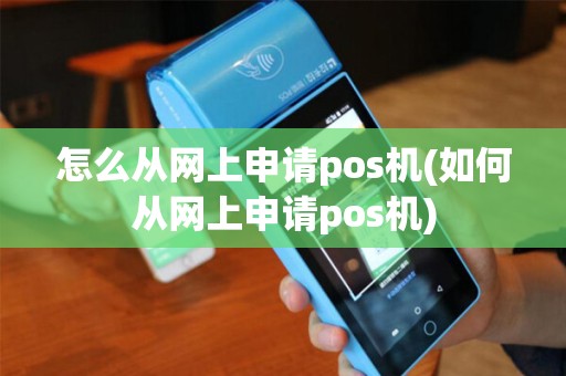 怎么从网上申请pos机(如何从网上申请pos机)