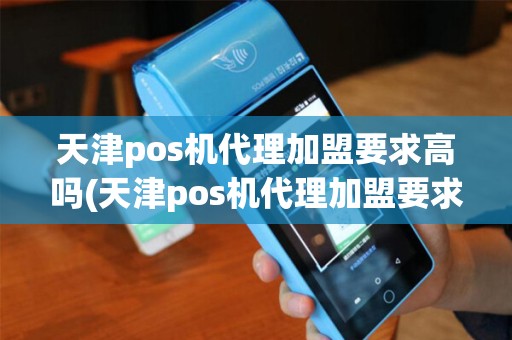天津pos机代理加盟要求高吗(天津pos机代理加盟要求)
