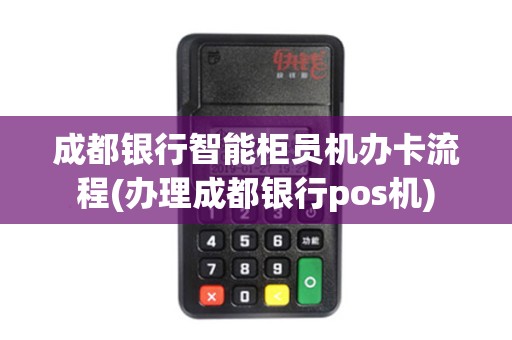 成都银行智能柜员机办卡流程(办理成都银行pos机)