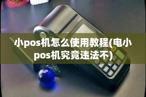 小pos机怎么使用教程(电小pos机究竟违法不)