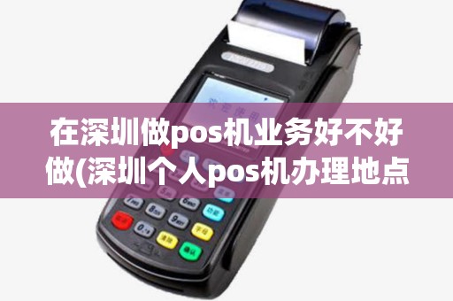 在深圳做pos机业务好不好做(深圳个人pos机办理地点电话)