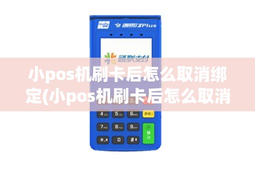 小pos机刷卡后怎么取消绑定(小pos机刷卡后怎么取消)