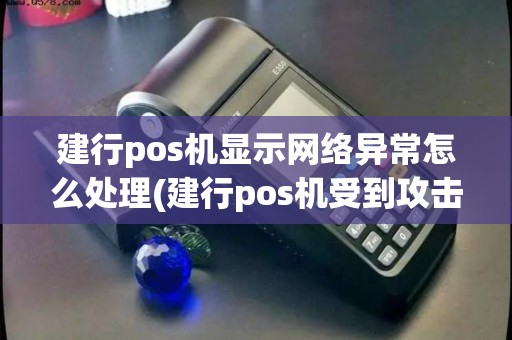 建行pos机显示网络异常怎么处理(建行pos机受到攻击)