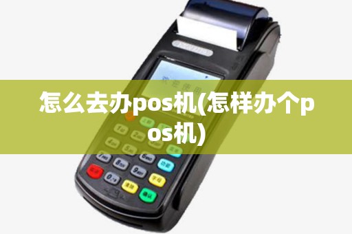 怎么去办pos机(怎样办个pos机)