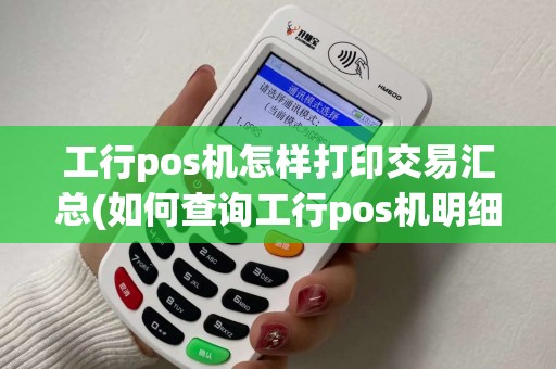 工行pos机怎样打印交易汇总(如何查询工行pos机明细)