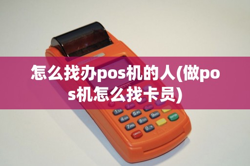 怎么找办pos机的人(做pos机怎么找卡员)