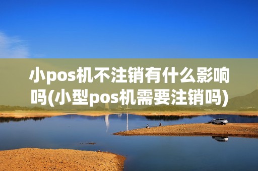 小pos机不注销有什么影响吗(小型pos机需要注销吗)