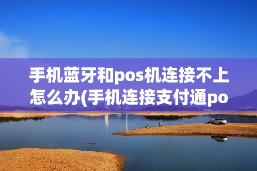 手机蓝牙和pos机连接不上怎么办(手机连接支付通pos机蓝牙)