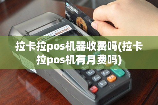 拉卡拉pos机器收费吗(拉卡拉pos机有月费吗)