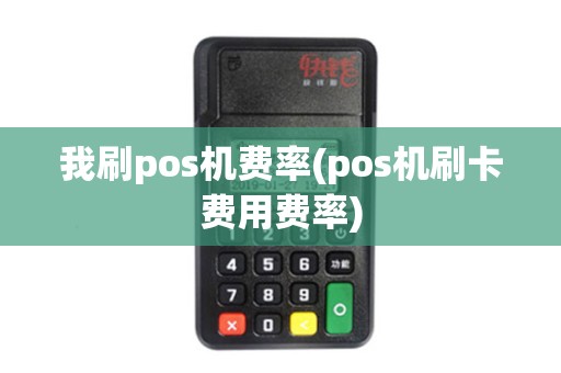 我刷pos机费率(pos机刷卡费用费率)